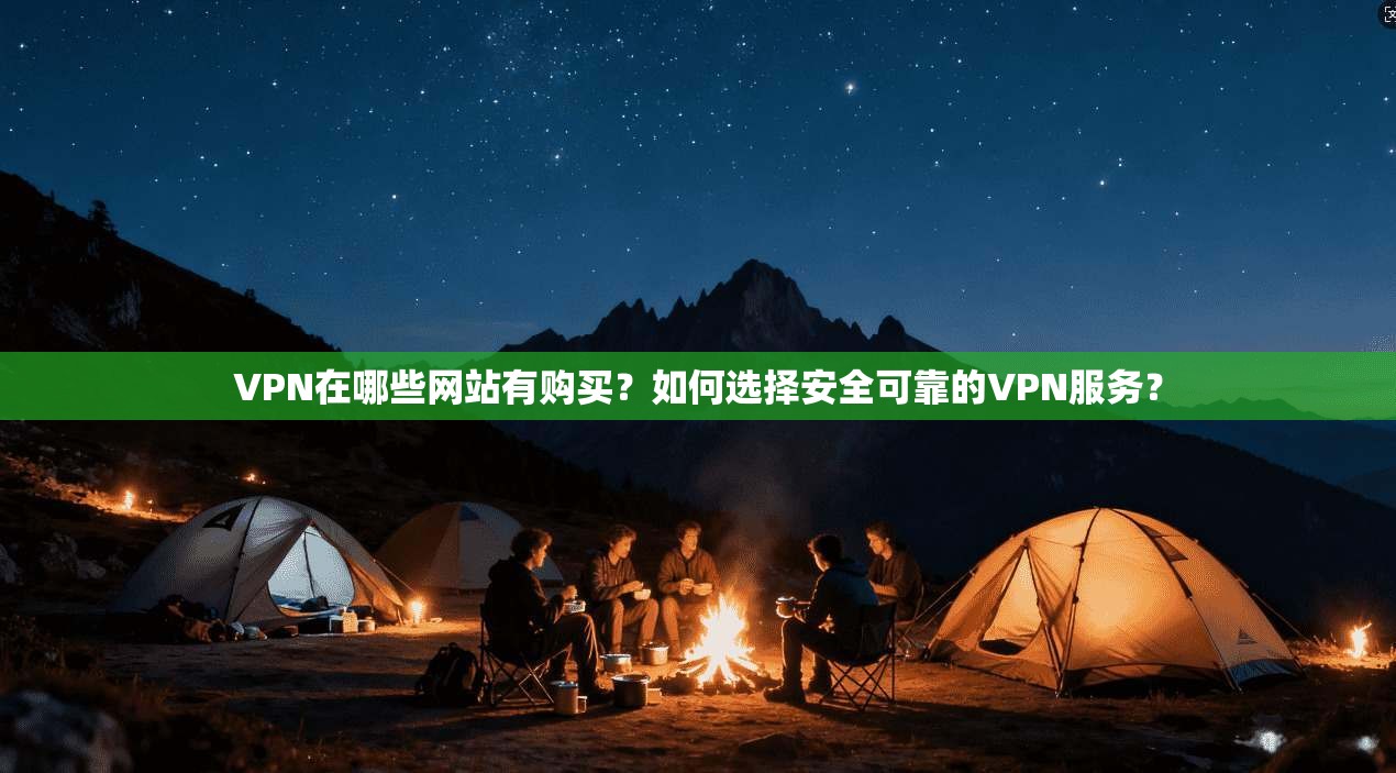VPN在哪些网站有购买？如何选择安全可靠的VPN服务？