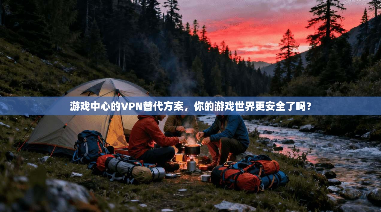 游戏中心的VPN替代方案，你的游戏世界更安全了吗？