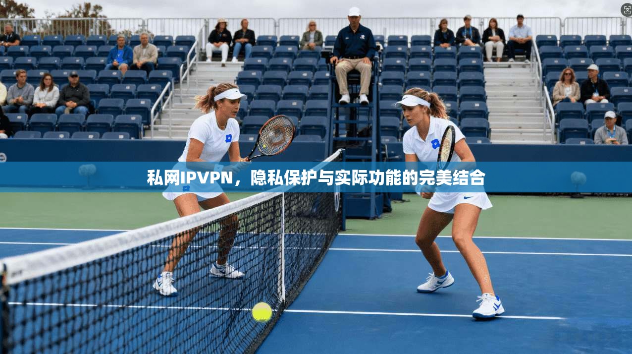 私网IPVPN，隐私保护与实际功能的完美结合