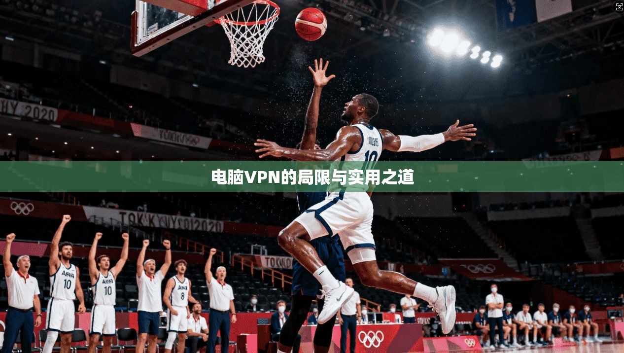 电脑VPN的局限与实用之道
