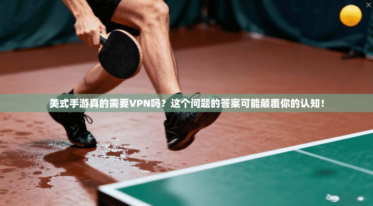 美式手游真的需要VPN吗？这个问题的答案可能颠覆你的认知！