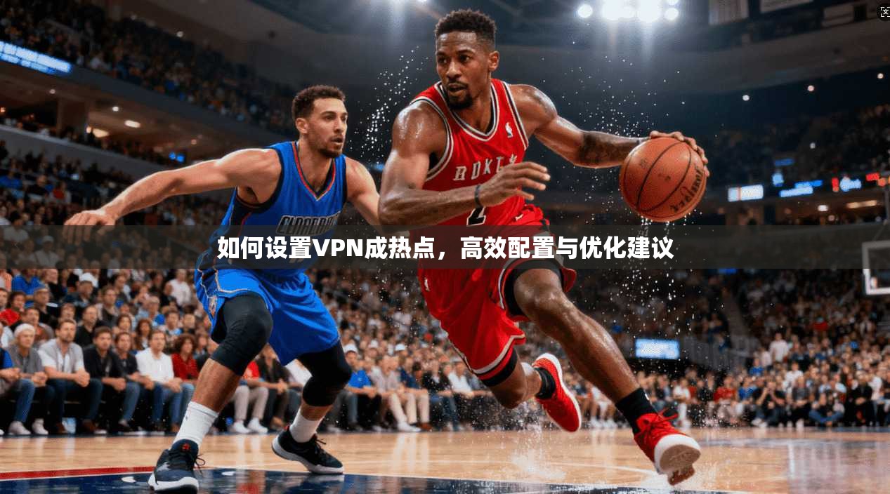 如何设置VPN成热点，高效配置与优化建议