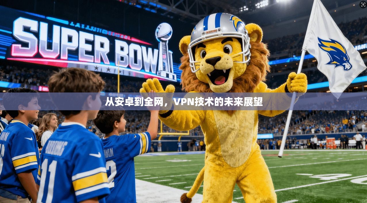从安卓到全网，VPN技术的未来展望