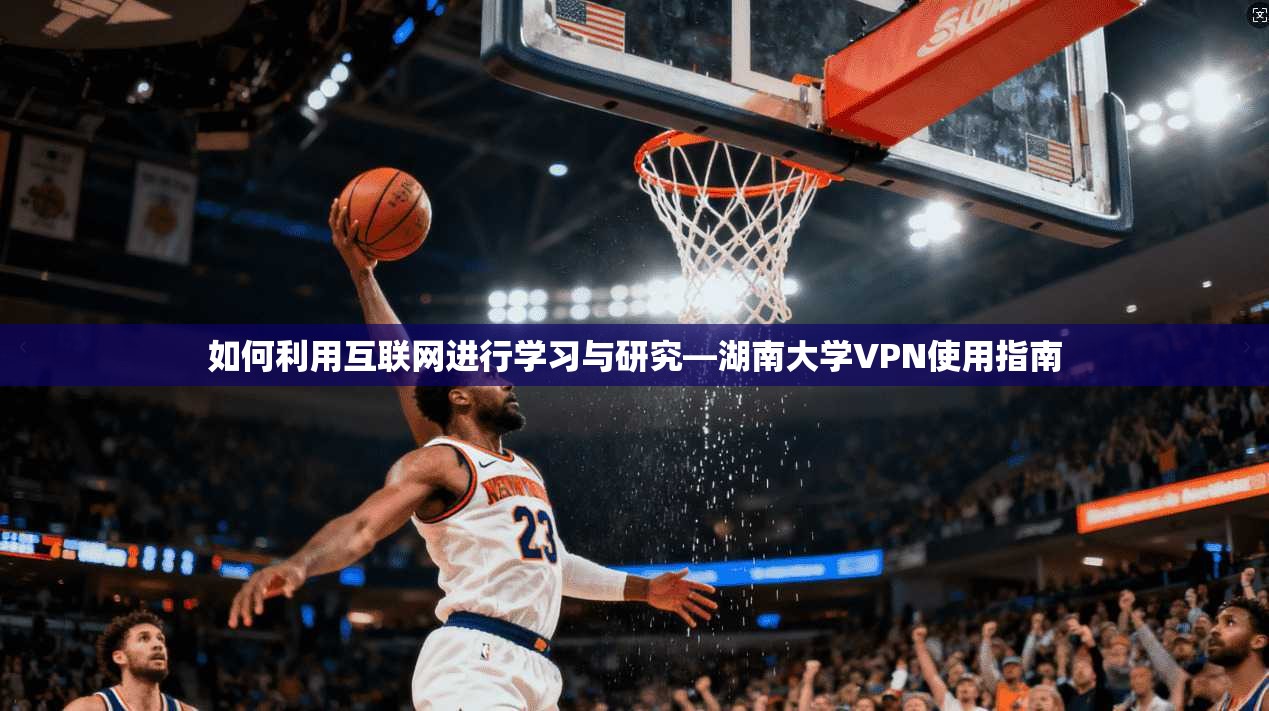 如何利用互联网进行学习与研究—湖南大学VPN使用指南
