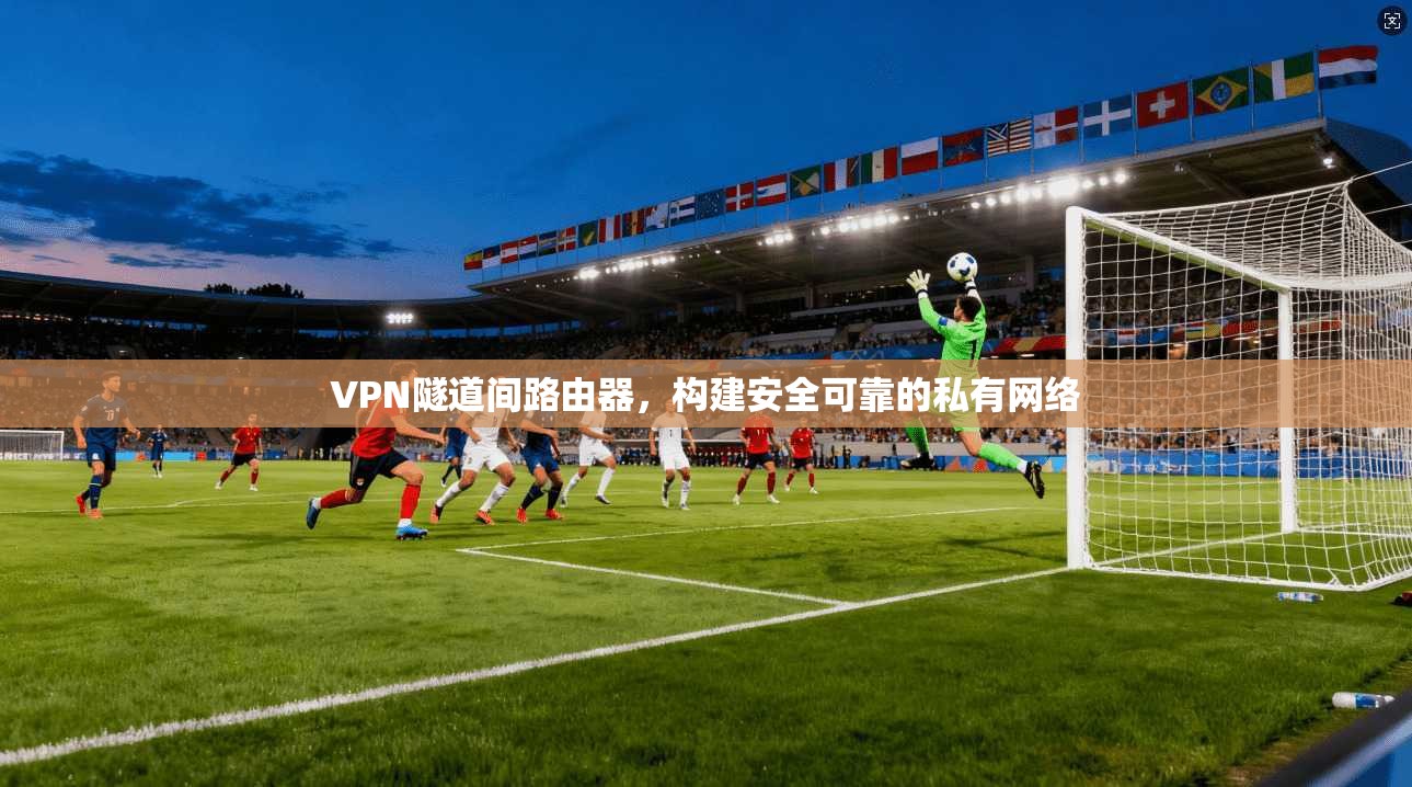 VPN隧道间路由器，构建安全可靠的私有网络