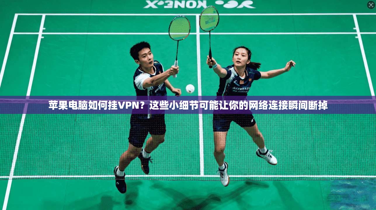 苹果电脑如何挂VPN？这些小细节可能让你的网络连接瞬间断掉