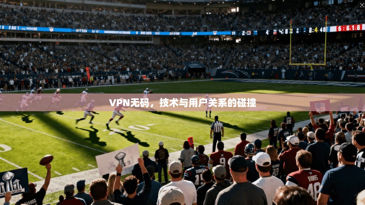 VPN无码，技术与用户关系的碰撞