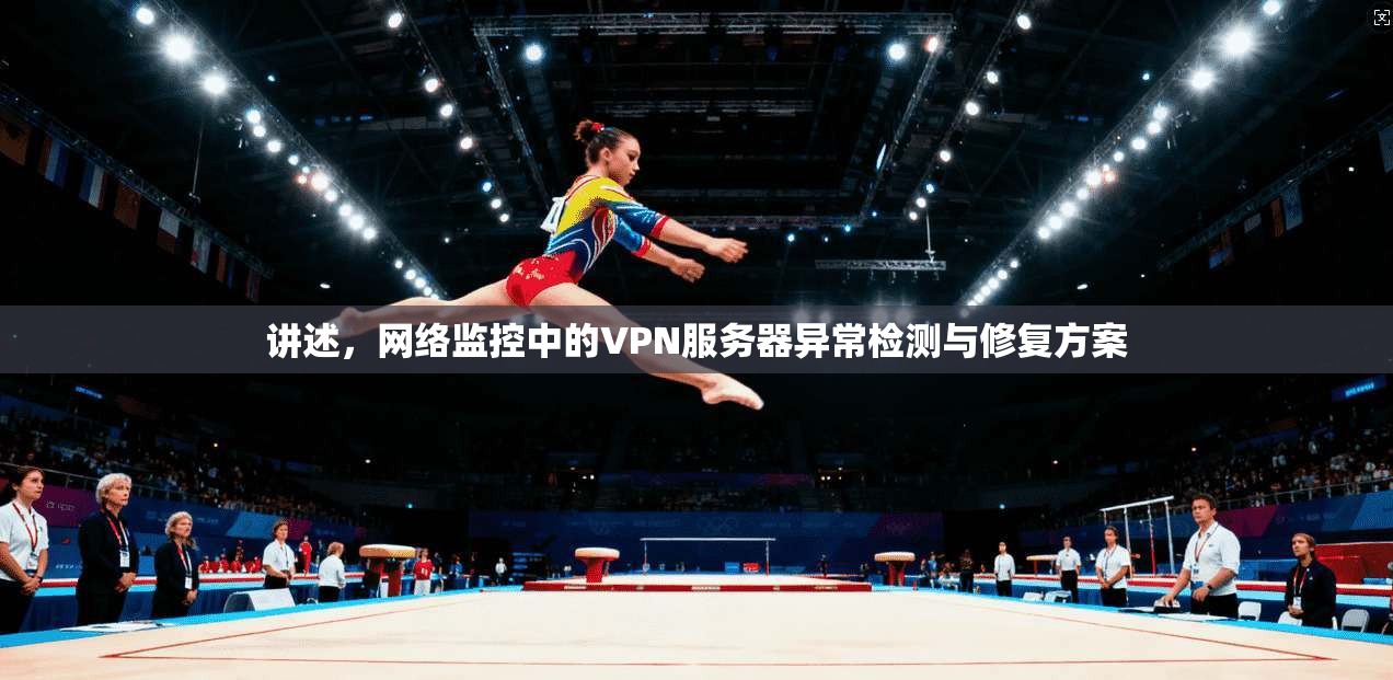 讲述,网络监控中的VPN服务器异常检测与修复方案