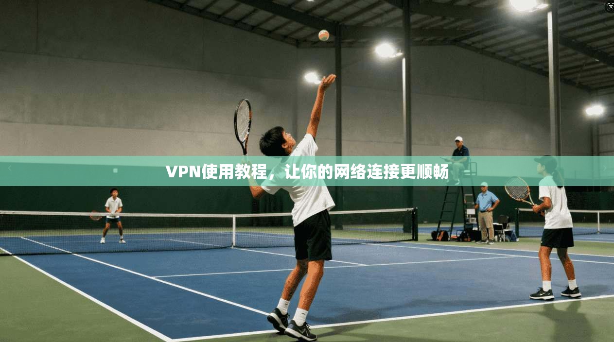 VPN使用教程,让你的网络连接更顺畅