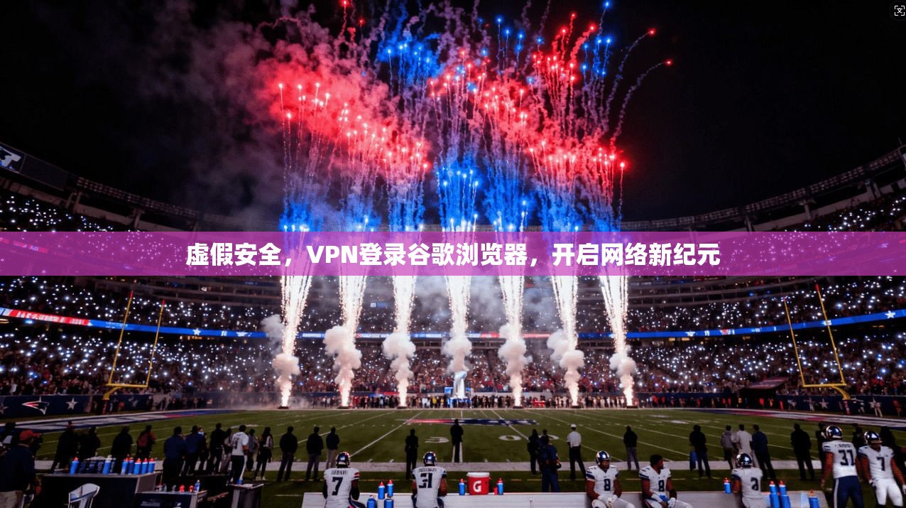 虚假安全，VPN登录谷歌浏览器，开启网络新纪元