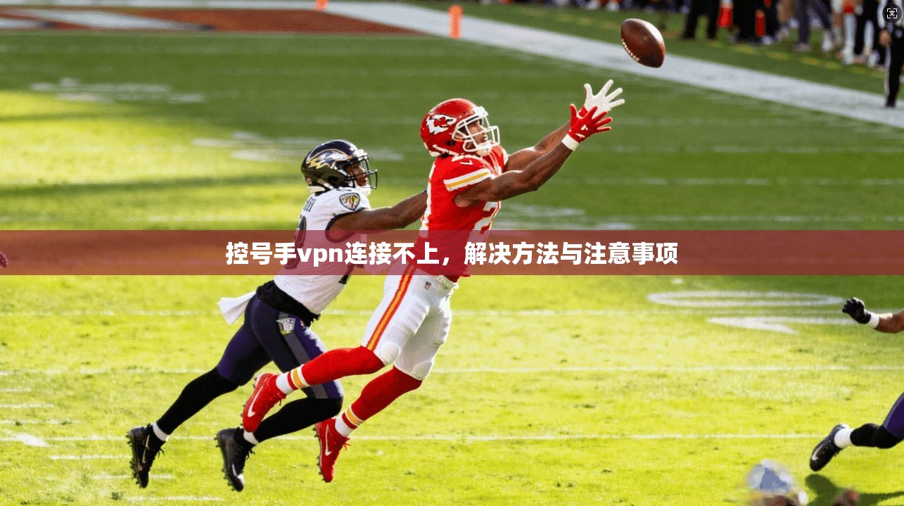 控号手vpn连接不上,解决方法与注意事项