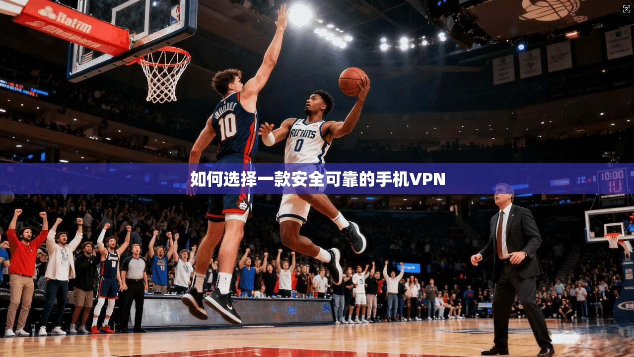 如何选择一款安全可靠的手机VPN