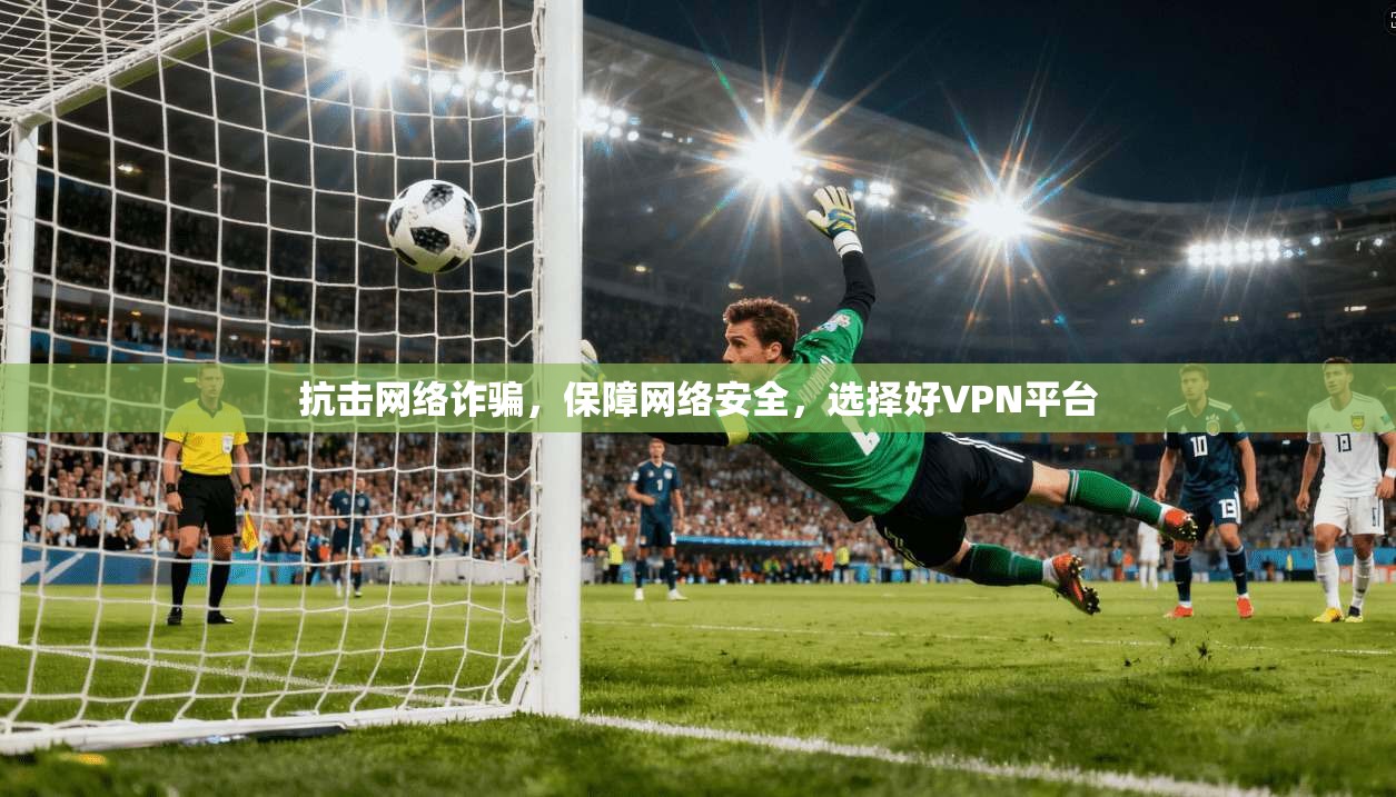 抗击网络诈骗，保障网络安全，选择好VPN平台