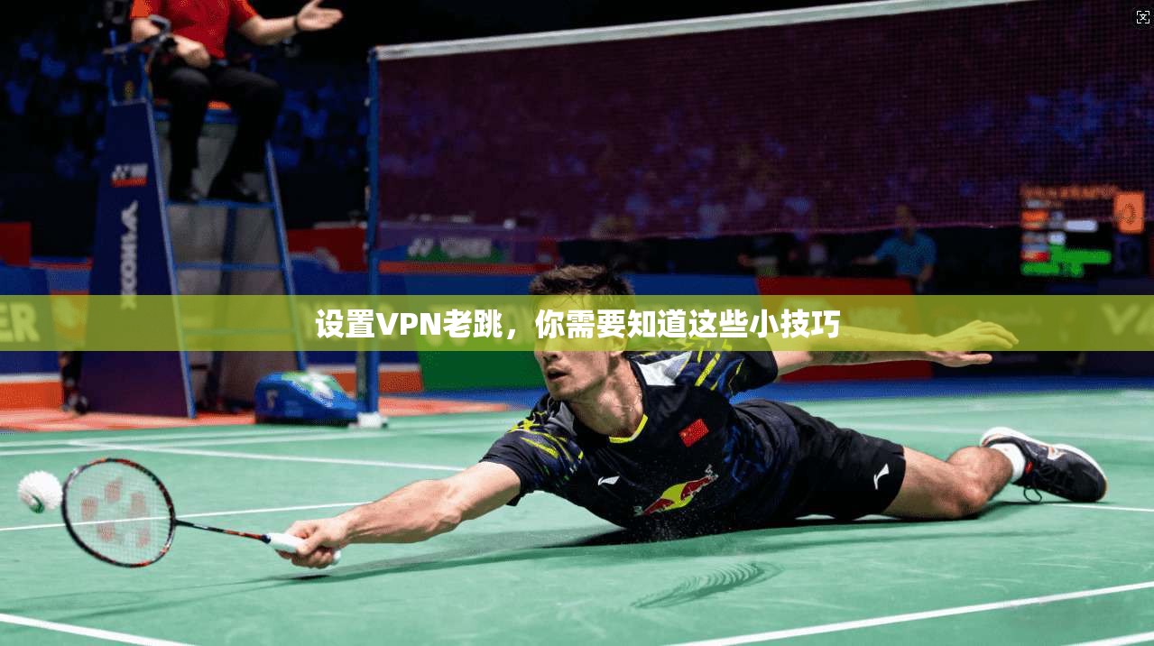 设置VPN老跳,你需要知道这些小技巧