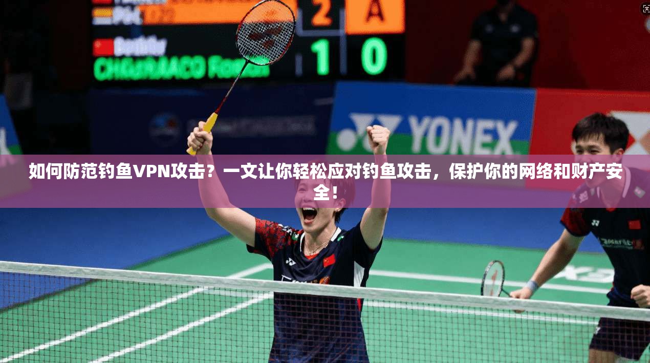 如何防范钓鱼VPN攻击?一文让你轻松应对钓鱼攻击,保护你的网络和财产安全!