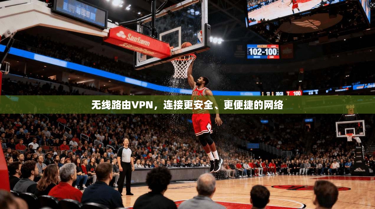 无线路由VPN，连接更安全、更便捷的网络