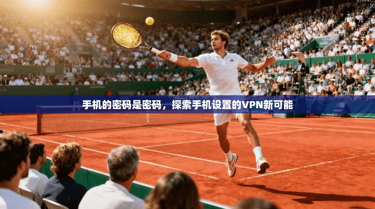 手机的密码是密码，探索手机设置的VPN新可能