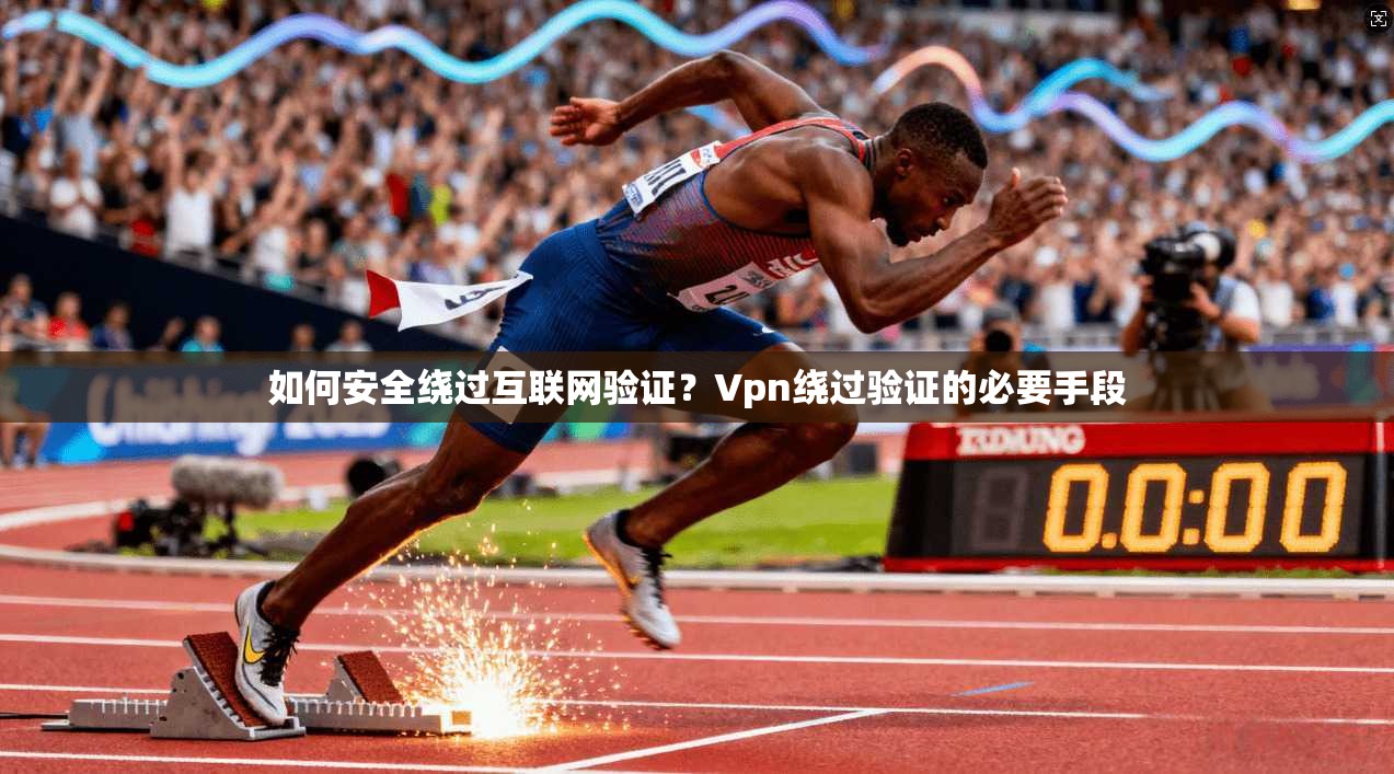 如何安全绕过互联网验证？Vpn绕过验证的必要手段