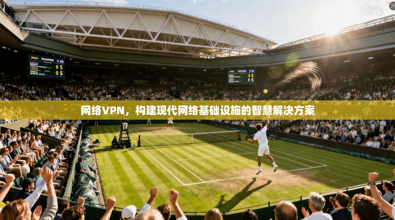 网络VPN，构建现代网络基础设施的智慧解决方案