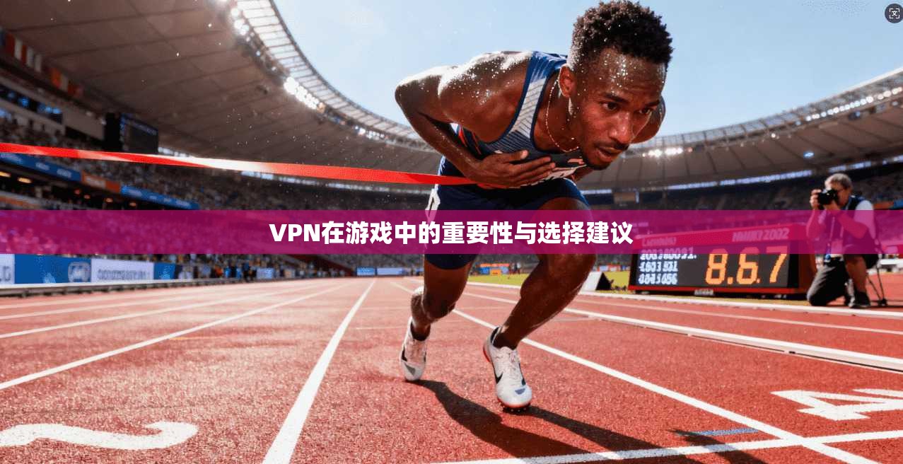 VPN在游戏中的重要性与选择建议