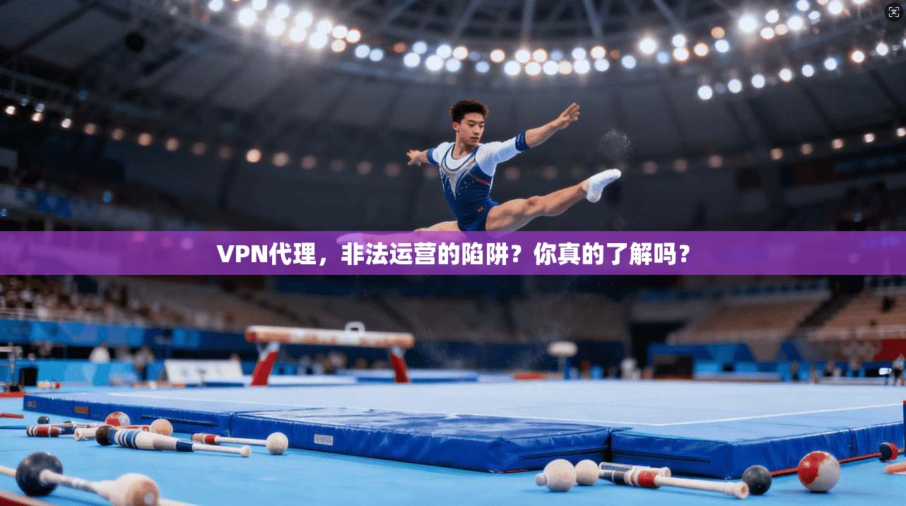 VPN代理，非法运营的陷阱？你真的了解吗？