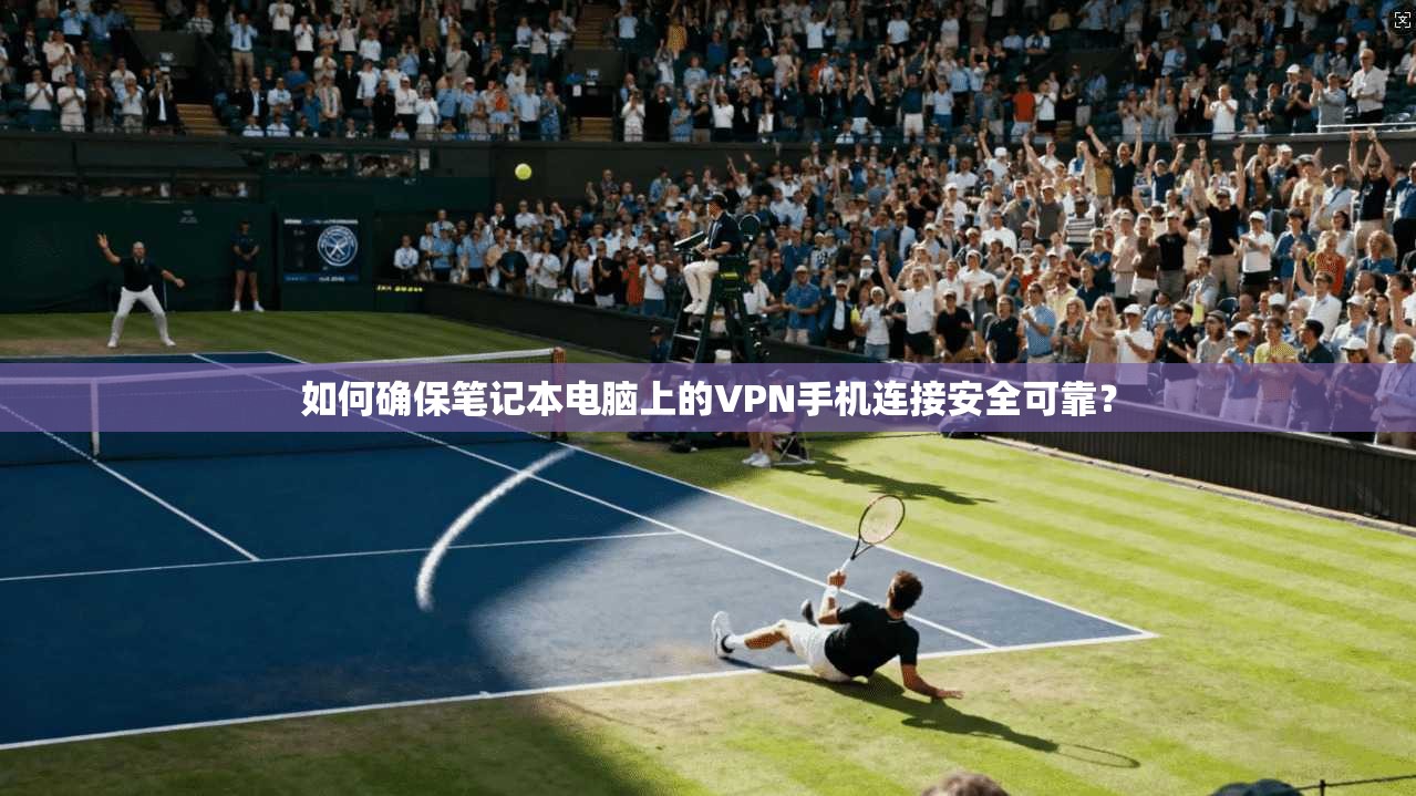 如何确保笔记本电脑上的VPN手机连接安全可靠？