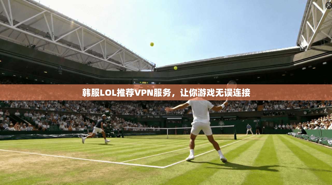 韩服LOL推荐VPN服务，让你游戏无误连接