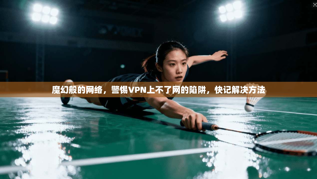 魔幻般的网络,警惕VPN上不了网的陷阱,快记解决方法