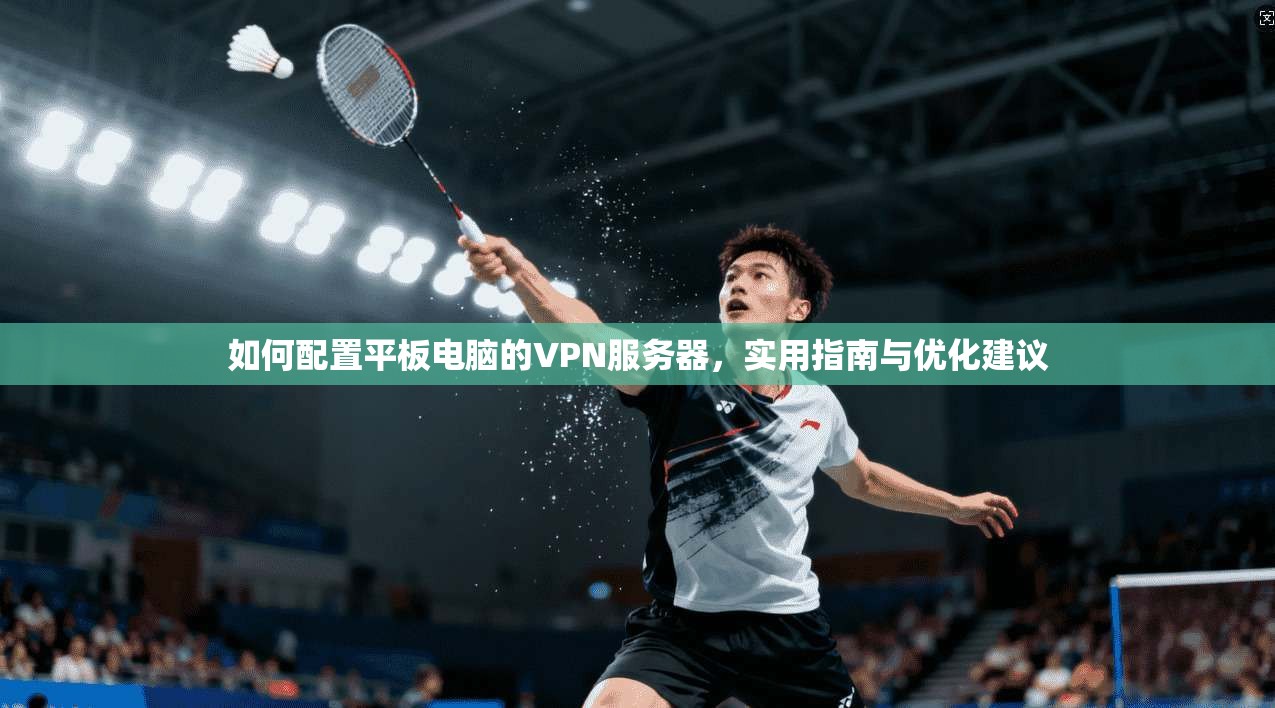 如何配置平板电脑的VPN服务器，实用指南与优化建议