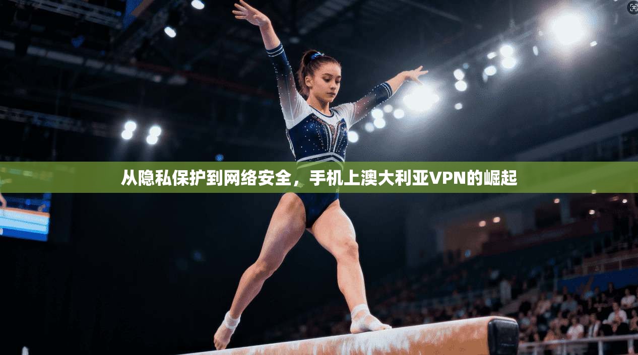 从隐私保护到网络安全，手机上澳大利亚VPN的崛起