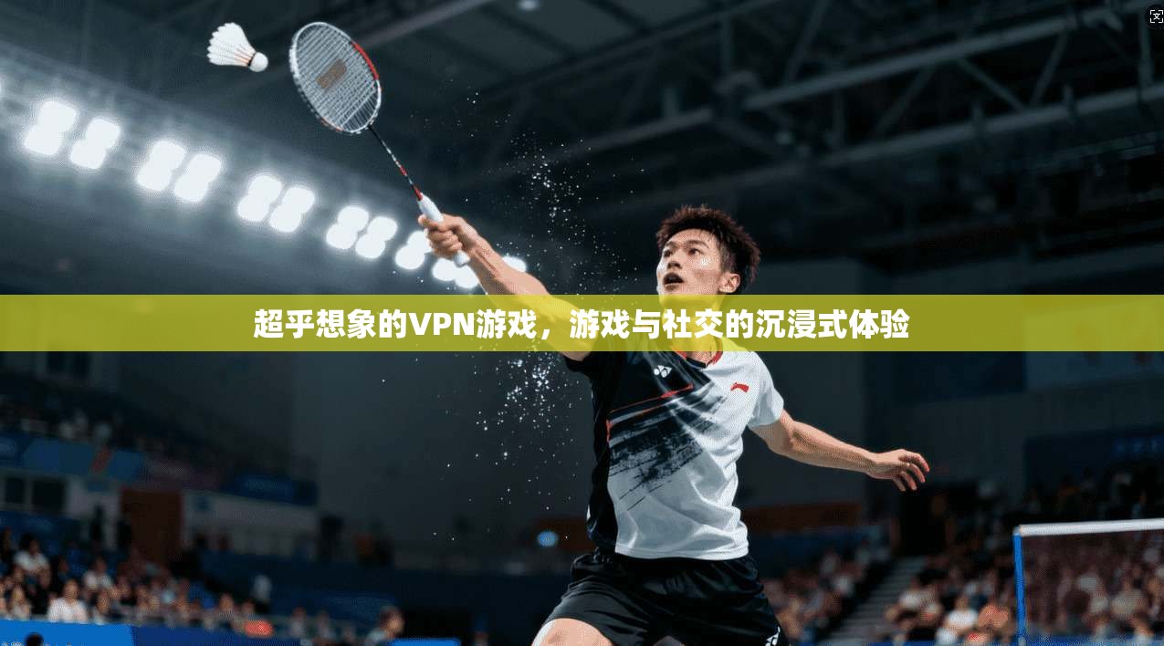 超乎想象的VPN游戏，游戏与社交的沉浸式体验