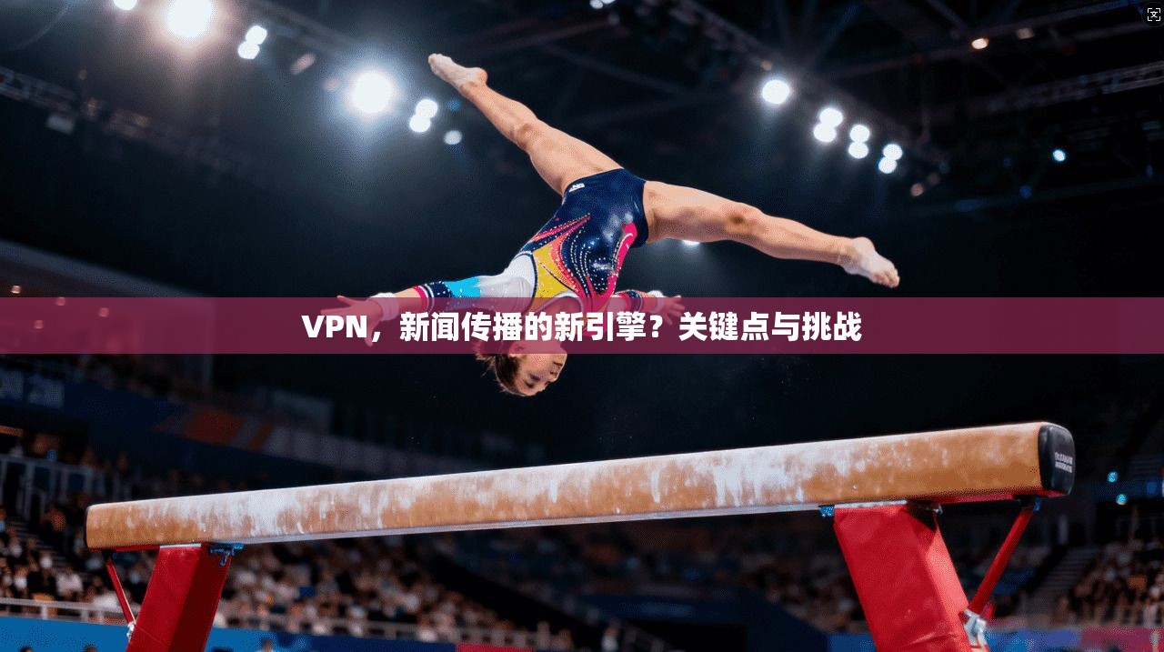 VPN，新闻传播的新引擎？关键点与挑战