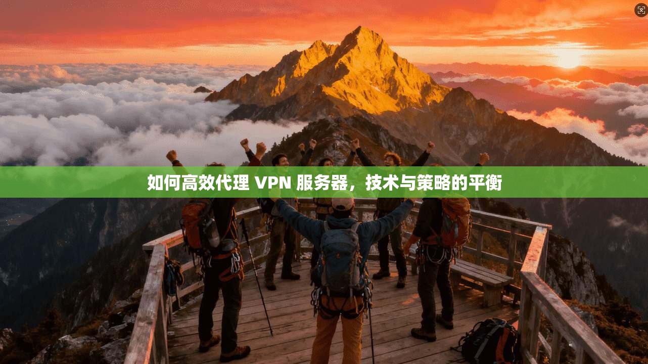 如何高效代理 VPN 服务器,技术与策略的平衡