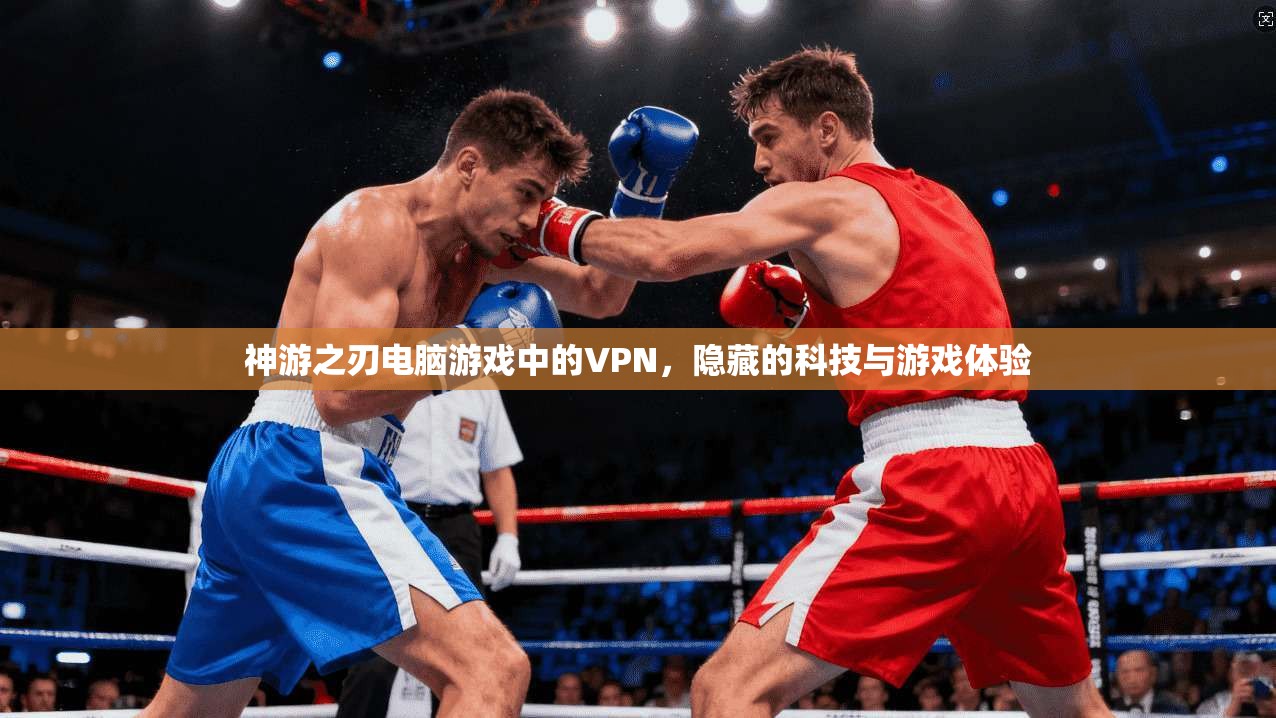神游之刃电脑游戏中的VPN，隐藏的科技与游戏体验