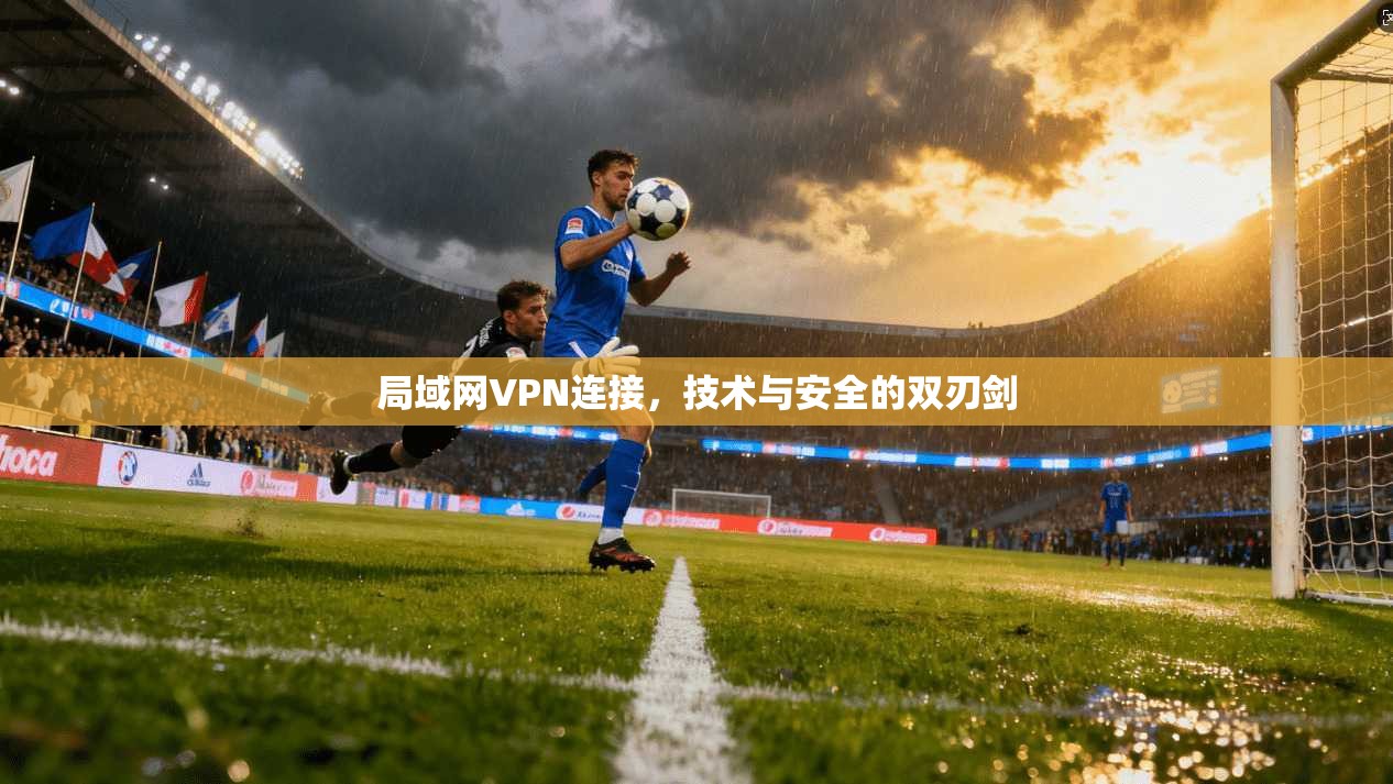局域网VPN连接，技术与安全的双刃剑