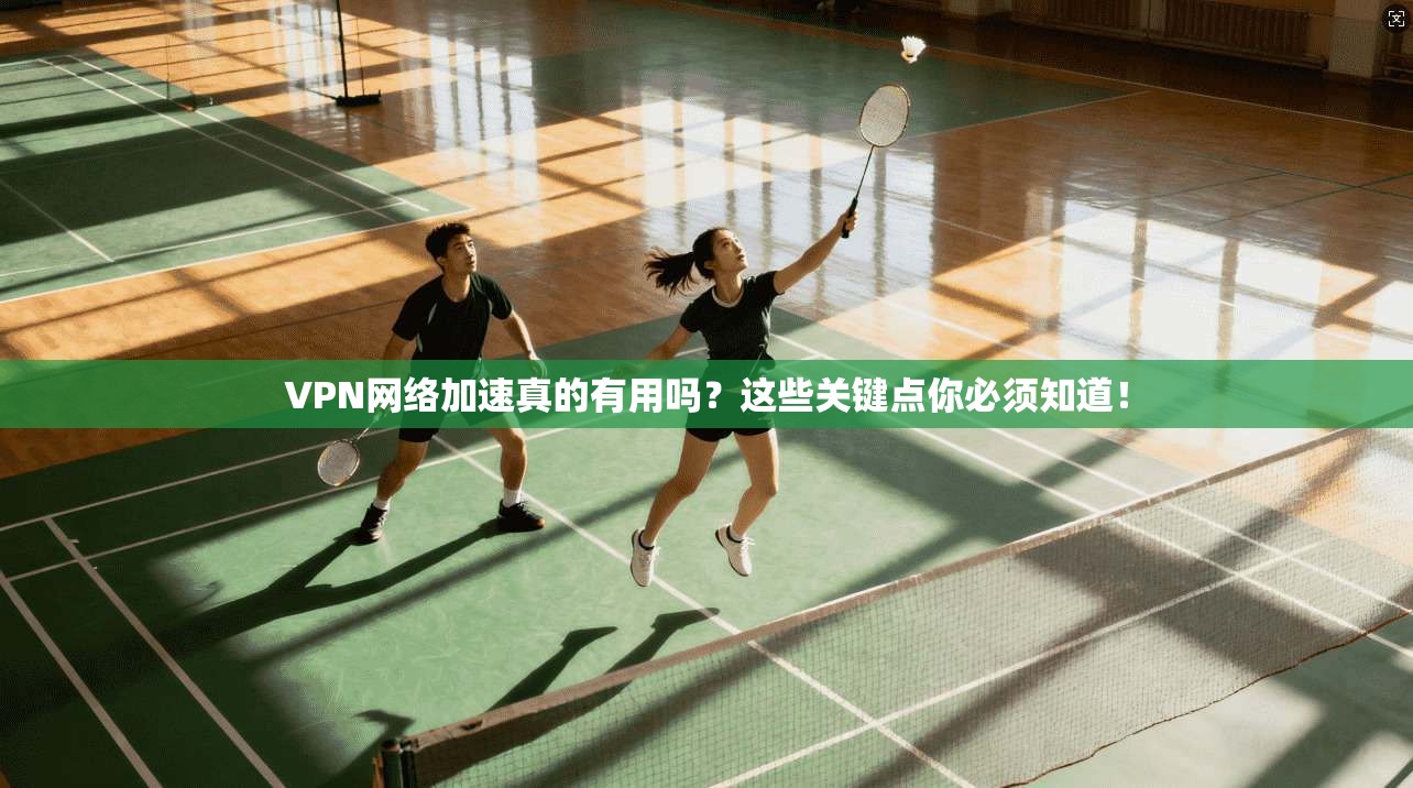 VPN网络加速真的有用吗？这些关键点你必须知道！