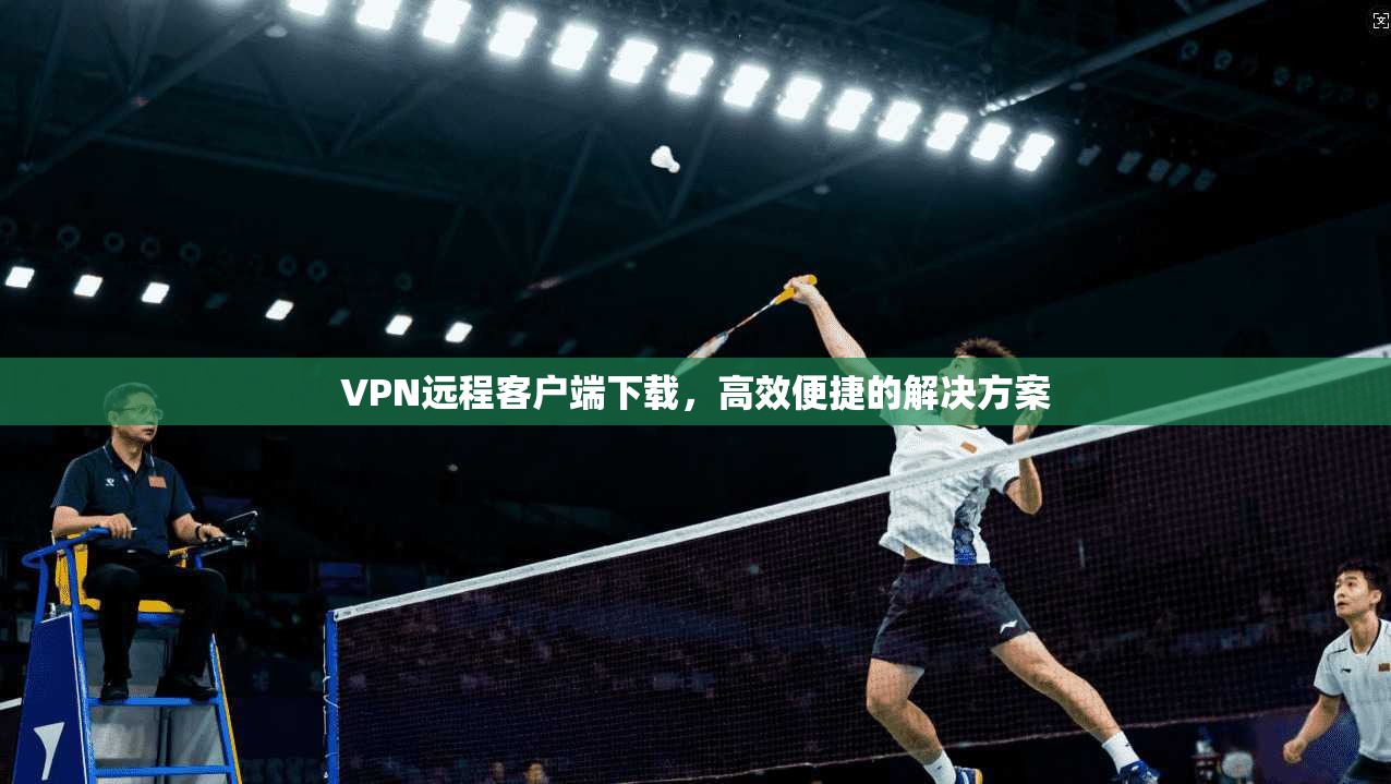 VPN远程客户端下载，高效便捷的解决方案