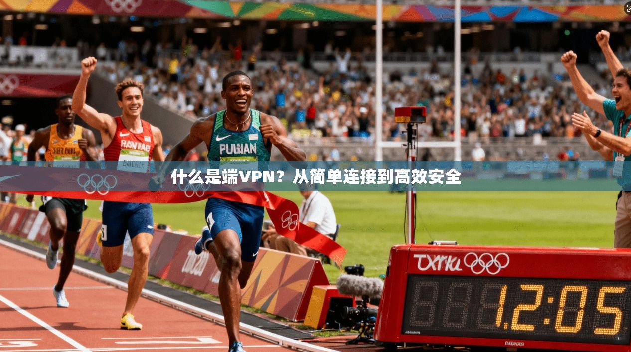 什么是端VPN？从简单连接到高效安全