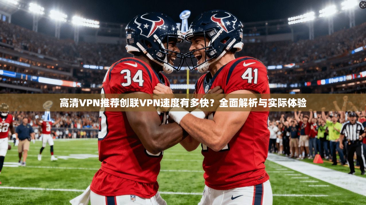 高清VPN推荐创联VPN速度有多快？全面解析与实际体验