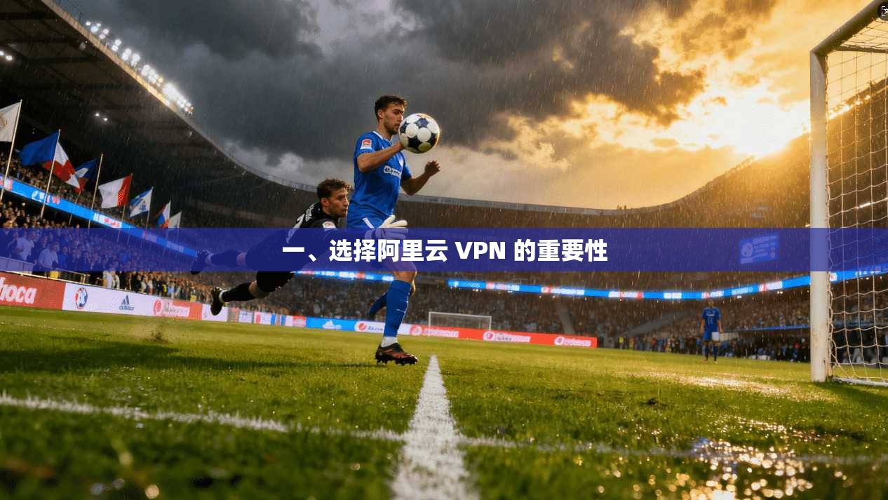 一、选择阿里云 VPN 的重要性