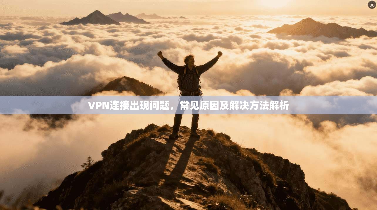 VPN连接出现问题,常见原因及解决方法解析