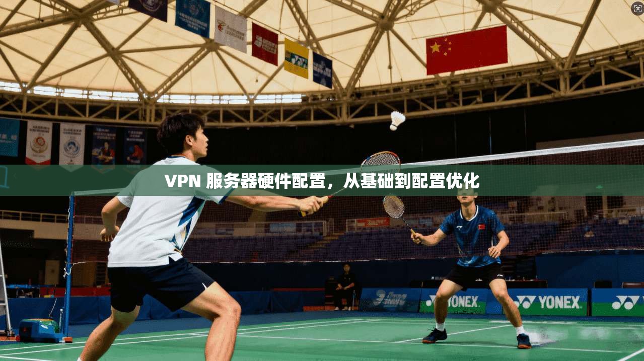 VPN 服务器硬件配置,从基础到配置优化