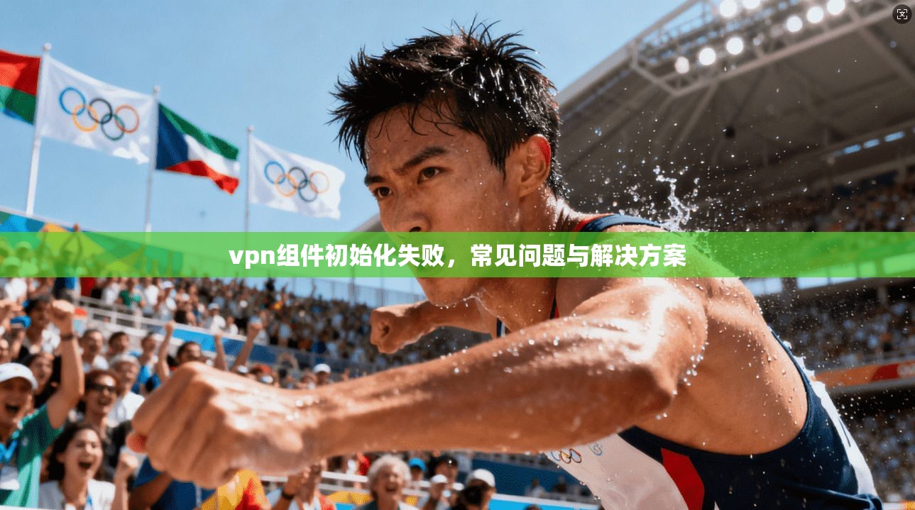 vpn组件初始化失败，常见问题与解决方案