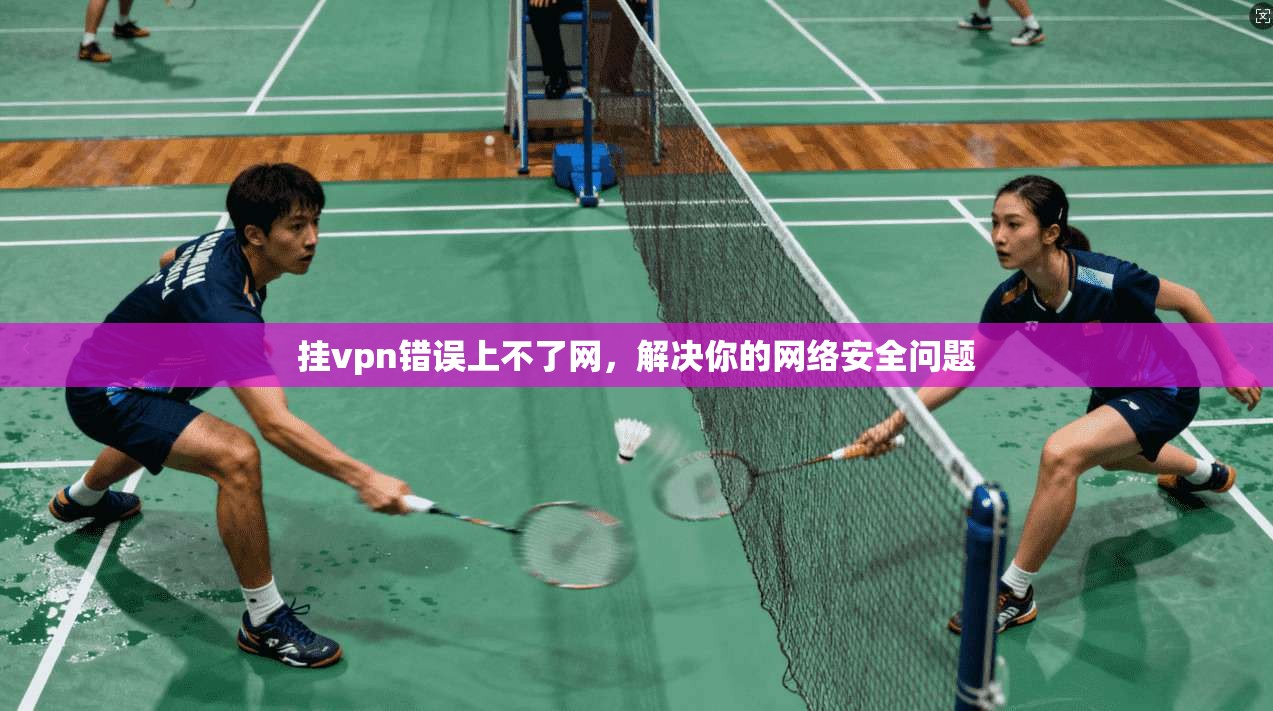 挂vpn错误上不了网，解决你的网络安全问题