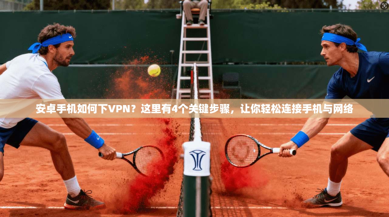 安卓手机如何下VPN？这里有4个关键步骤，让你轻松连接手机与网络