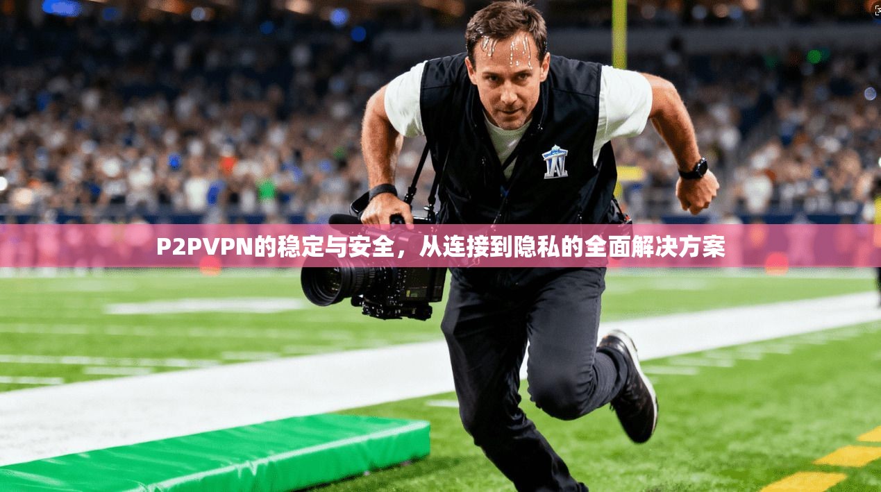 P2PVPN的稳定与安全,从连接到隐私的全面解决方案