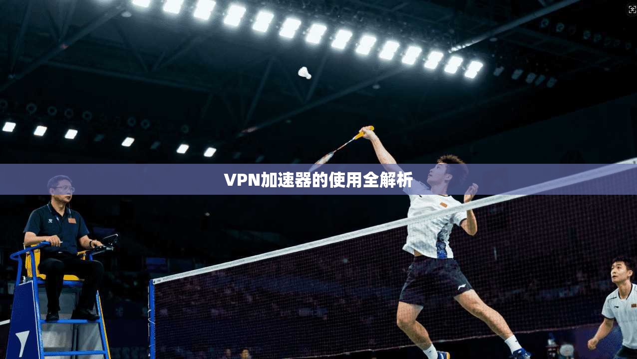 VPN加速器的使用全解析