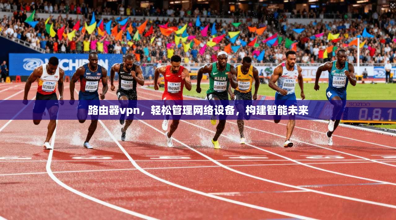 路由器vpn，轻松管理网络设备，构建智能未来