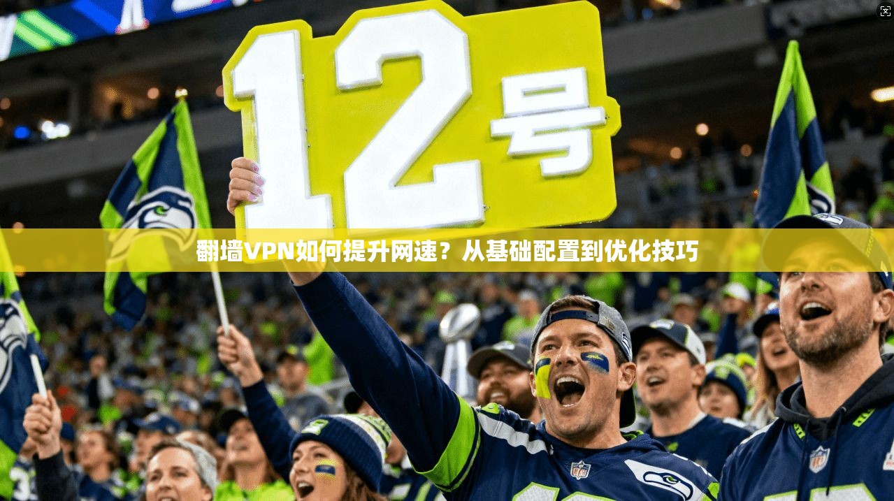 翻墙VPN如何提升网速？从基础配置到优化技巧