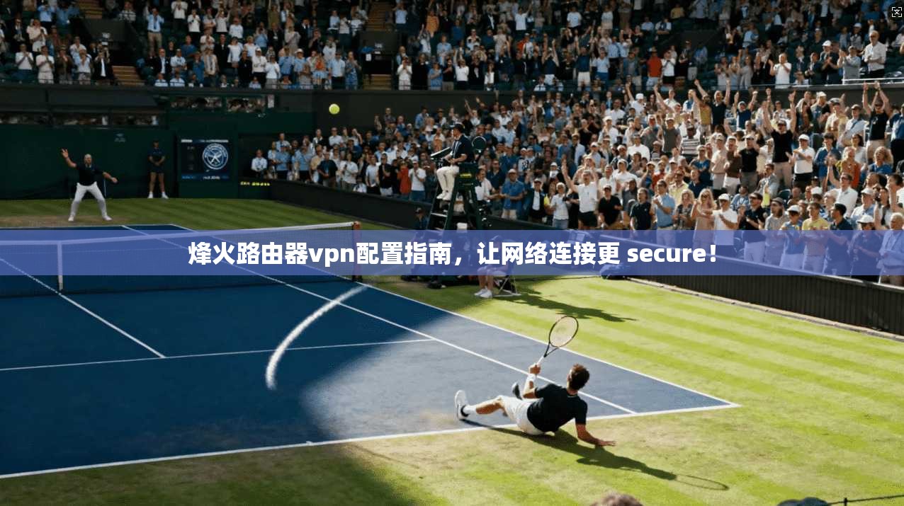 烽火路由器vpn配置指南,让网络连接更 secure!
